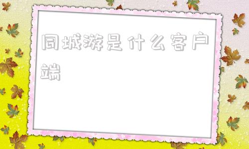 同城游是什么客户端梅州同城游戏下载大厅官网